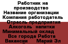 Работник на производство › Название организации ­ Компания-работодатель › Отрасль предприятия ­ Алкоголь, напитки › Минимальный оклад ­ 1 - Все города Работа » Вакансии   . Марий Эл респ.,Йошкар-Ола г.